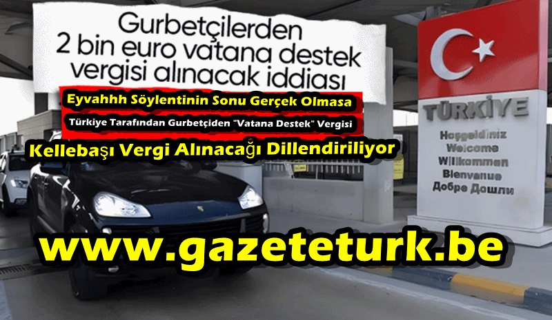 Eyvahhh…Bu Söylentilerin Sonu Gerçek Olmasa…Türkiye Tarafından Gurbetçiden “Vatana Destek” Vergisi Kellebaşı Vergi Alınacağı Dillendiriliyor…