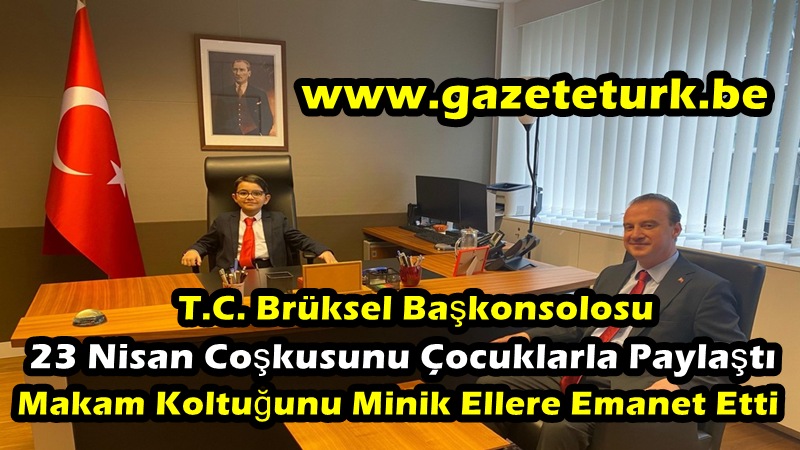 T.C. Brüksel Başkonsolosu, 23 Nisan Coşkusunu Çocuklarla Paylaştı…Makam Koltuğunu Minik Ellere Emanet Etti…