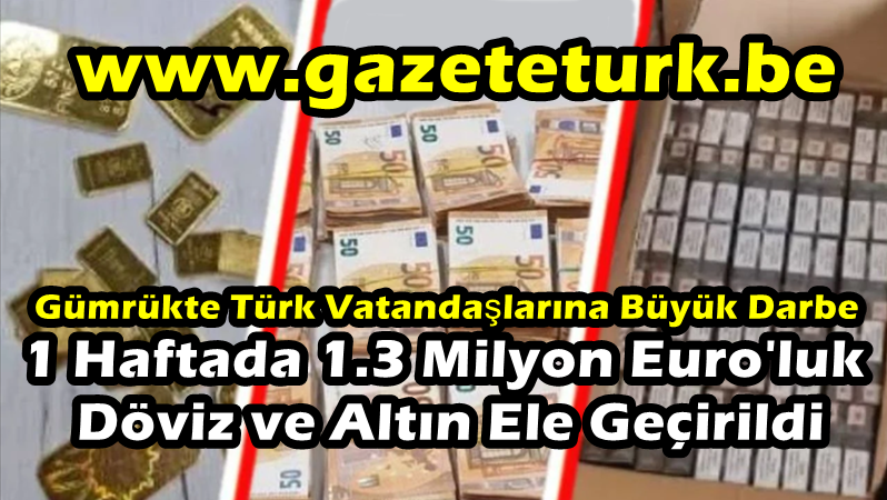 Gümrükte Türk Vatandaşlarına Büyük Darbe…1 Haftada 1.3 Milyon Euro’luk Döviz ve Altın Ele Geçirildi…