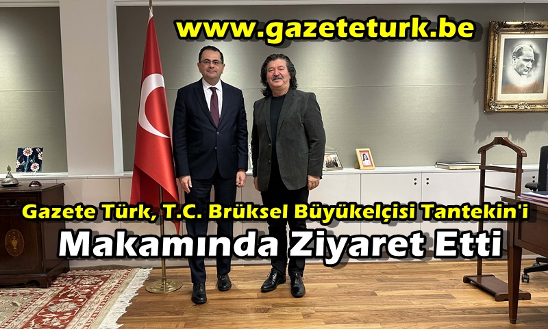 Gazete Türk, T.C. Brüksel Büyükelçisi Tantekin’i Makamında Ziyaret Etti…