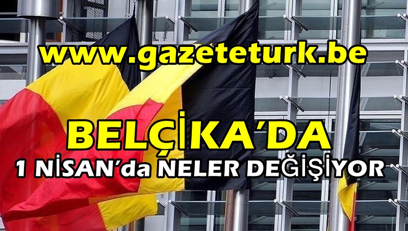 BELÇİKA’DA 1 NİSAN’da NELER DEĞİŞİYOR…